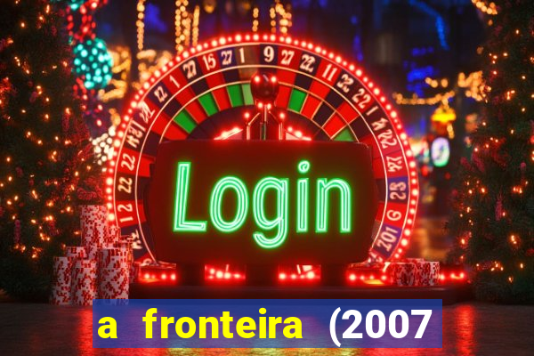 a fronteira (2007 filme completo download)